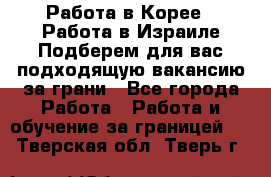  Работа в Корее I Работа в Израиле Подберем для вас подходящую вакансию за грани - Все города Работа » Работа и обучение за границей   . Тверская обл.,Тверь г.